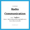 radio communication แปลว่า?, คำศัพท์ภาษาอังกฤษ radio communication แปลว่า วิทยุสื่อสาร ประเภท N ตัวอย่าง ไต๋เรือกรอกเสียงลงไปยังปากพูดวิทยุสื่อสารอย่างร้อนรน เพื่อขอความช่วยเหลือ หมวด N