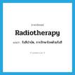 radiotherapy แปลว่า?, คำศัพท์ภาษาอังกฤษ radiotherapy แปลว่า รังสีบำบัด, การรักษาโรคด้วยรังสี ประเภท N หมวด N