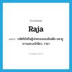 raja แปลว่า?, คำศัพท์ภาษาอังกฤษ raja แปลว่า กษัตริย์หรือผู้ปกครองของอินเดีย มลายู ชวาและบอร์เนียว, ราชา ประเภท N หมวด N