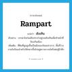 rampart แปลว่า?, คำศัพท์ภาษาอังกฤษ rampart แปลว่า เชิงเทิน ประเภท N ตัวอย่าง บรรดาไพร่พลยืนประจำอยู่บนเชิงเทินเพื่อทำหน้าที่ป้องกันเมือง เพิ่มเติม ที่ดินที่พูนสูงขึ้นเป็นเชิงของป้อมปราการ, พื้นที่ว่างภายในป้อมสำหรับให้ทหารขึ้นไปอยู่ตรวจการณ์หรือต่อสู้ข้าศึก หมวด N