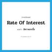 rate of interest แปลว่า?, คำศัพท์ภาษาอังกฤษ rate of interest แปลว่า อัตราดอกเบี้ย ประเภท N หมวด N