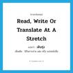 read, write or translate at a stretch แปลว่า?, คำศัพท์ภาษาอังกฤษ read, write or translate at a stretch แปลว่า เดินทุ่ง ประเภท V เพิ่มเติม ใช้ในการอ่าน แต่ง หรือ แปลหนังสือ หมวด V