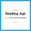 reading age แปลว่า?, คำศัพท์ภาษาอังกฤษ reading age แปลว่า ความสามารถในการอ่านของบุคคล ประเภท N หมวด N