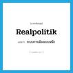 realpolitik แปลว่า?, คำศัพท์ภาษาอังกฤษ realpolitik แปลว่า ระบบการเมืองแบบหนึ่ง ประเภท N หมวด N