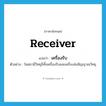 receiver แปลว่า?, คำศัพท์ภาษาอังกฤษ receiver แปลว่า เครื่องรับ ประเภท N ตัวอย่าง ในสถานีวิทยุมีทั้งเครื่องรับและเครื่องส่งสัญญาณวิทยุ หมวด N