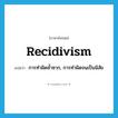 recidivism แปลว่า?, คำศัพท์ภาษาอังกฤษ recidivism แปลว่า การทำผิดซ้ำซาก, การทำผิดจนเป็นนิสัย ประเภท N หมวด N