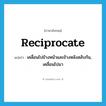 reciprocate แปลว่า?, คำศัพท์ภาษาอังกฤษ reciprocate แปลว่า เคลื่อนไปข้างหน้าและข้างหลังสลับกัน, เคลื่อนไปมา ประเภท VI หมวด VI