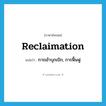 reclaimation แปลว่า?, คำศัพท์ภาษาอังกฤษ reclaimation แปลว่า การเข้าบุกเบิก, การฟื้นฟู ประเภท N หมวด N