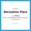 recreation place แปลว่า?, คำศัพท์ภาษาอังกฤษ recreation place แปลว่า ที่พักผ่อน ประเภท N ตัวอย่าง สวนจตุจักรเป็นที่พักผ่อนและที่ออกกำลังกายสำหรับคนกรุงเทพมหานคร หมวด N