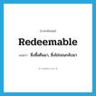 redeemable แปลว่า?, คำศัพท์ภาษาอังกฤษ redeemable แปลว่า ซึ่งซื้อคืนมา, ซึ่งไถ่ถอนกลับมา ประเภท ADJ หมวด ADJ