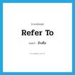 refer to แปลว่า?, คำศัพท์ภาษาอังกฤษ refer to แปลว่า อ้างถึง ประเภท V หมวด V