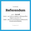 referendum แปลว่า?, คำศัพท์ภาษาอังกฤษ referendum แปลว่า ประชามติ ประเภท N ตัวอย่าง ผลการหยั่งประชามติเมื่อเร็วๆ นี้สนับสนุนเธอขึ้นมาเป็นผู้นำประเทศมากถึง 75% เพิ่มเติม มติของประชาชนส่วนใหญ่ในประเทศที่แสดงออกในเรื่องใดเรื่องหนึ่งหรือที่ใดที่หนึ่ง หมวด N