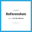 referendum แปลว่า?, คำศัพท์ภาษาอังกฤษ referendum แปลว่า ประชามติ, มติมหาชน ประเภท N หมวด N