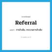 referral แปลว่า?, คำศัพท์ภาษาอังกฤษ referral แปลว่า การอ้างอิง, กระบวนการอ้างอิง ประเภท N หมวด N