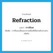 refraction แปลว่า?, คำศัพท์ภาษาอังกฤษ refraction แปลว่า การหักเห ประเภท N เพิ่มเติม การที่แสงเปลี่ยนแนวทางเคลื่อนที่เมื่อผ่านตัวกลางต่างชนิดกัน หมวด N