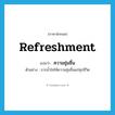 refreshment แปลว่า?, คำศัพท์ภาษาอังกฤษ refreshment แปลว่า ความชุ่มชื่น ประเภท N ตัวอย่าง ธารน้ำใสให้ความชุ่มชื่นแก่ทุกชีวิต หมวด N