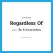 regardless of แปลว่า?, คำศัพท์ภาษาอังกฤษ regardless of แปลว่า ทั้งๆ ที่, ไม่ว่าอย่างไรก็ตาม ประเภท PREP หมวด PREP