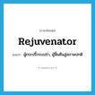 rejuvenator แปลว่า?, คำศัพท์ภาษาอังกฤษ rejuvenator แปลว่า ผู้กระปรี้กระเปร่า, ผู้ฟื้นคืนสู่สภาพปกติ ประเภท N หมวด N