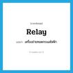 relay แปลว่า?, คำศัพท์ภาษาอังกฤษ relay แปลว่า เครื่องถ่ายทอดกระแสไฟฟ้า ประเภท N หมวด N