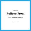 ไล่ออกจาก, ปลดจาก ภาษาอังกฤษ?, คำศัพท์ภาษาอังกฤษ ไล่ออกจาก, ปลดจาก แปลว่า relieve from ประเภท PHRV หมวด PHRV