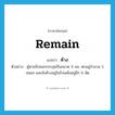 remain แปลว่า?, คำศัพท์ภาษาอังกฤษ remain แปลว่า ค้าง ประเภท V ตัวอย่าง ผู้ตายมีปลอกกระสุนปืนขนาด 9 มม. ตกอยู่จำนวน 5 ปลอก และยังค้างอยู่ในรังเพลิงอยู่อีก 6 นัด หมวด V