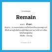 remain แปลว่า?, คำศัพท์ภาษาอังกฤษ remain แปลว่า ค้างคา ประเภท V ตัวอย่าง ความแคลงใจต่อความเป็นไปและเป็นมาของเหตุการณ์นี้ยังค้างคาอยู่ในจิตใจของผู้เฝ้าติดตามสถานการณ์ทางการเมืองในโซเวียตอยู่ไม่น้อย เพิ่มเติม ยังคงอยู่ หมวด V