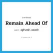 remain ahead of แปลว่า?, คำศัพท์ภาษาอังกฤษ remain ahead of แปลว่า อยู่ข้างหน้า, แซงหน้า ประเภท PHRV หมวด PHRV