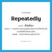 repeatedly แปลว่า?, คำศัพท์ภาษาอังกฤษ repeatedly แปลว่า ซ้ำไปซ้ำมา ประเภท ADV ตัวอย่าง การส่งโปรแกรมผ่านโมเด็มจะต้องกระทำซ้ำไปซ้ำมาถึงสามหรือสี่ครั้งเป็นอย่างน้อย เพิ่มเติม ทำแล้วทำอีกอย่างเดียวกันร่ำไป หมวด ADV