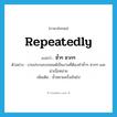 repeatedly แปลว่า?, คำศัพท์ภาษาอังกฤษ repeatedly แปลว่า ซ้ำๆ ซากๆ ประเภท ADV ตัวอย่าง งานประกอบรถยนต์เป็นงานที่ต้องทำซ้ำๆ ซากๆ และน่าเบื่อหน่าย เพิ่มเติม ซ้ำหลายครั้งเกินไป หมวด ADV