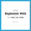 replenish with แปลว่า?, คำศัพท์ภาษาอังกฤษ replenish with แปลว่า เติมด้วย, เสริม, ทำให้เต็ม ประเภท PHRV หมวด PHRV