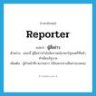 reporter แปลว่า?, คำศัพท์ภาษาอังกฤษ reporter แปลว่า ผู้สื่อข่าว ประเภท N ตัวอย่าง ขณะนี้ ผู้สื่อข่าวกำลังสัมภาษณ์นายกรัฐมนตรีที่หน้าทำเนียบรัฐบาล เพิ่มเติม ผู้ทำหน้าที่รายงานข่าว (ใช้เฉพาะทางสื่อสารมวลชน) หมวด N