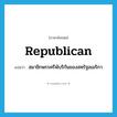 Republican แปลว่า?, คำศัพท์ภาษาอังกฤษ Republican แปลว่า สมาชิกพรรครีพับริกันของสหรัฐอเมริกา ประเภท N หมวด N