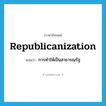 republicanization แปลว่า?, คำศัพท์ภาษาอังกฤษ republicanization แปลว่า การทำให้เป็นสาธารณรัฐ ประเภท N หมวด N