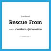 rescue from แปลว่า?, คำศัพท์ภาษาอังกฤษ rescue from แปลว่า ช่วยเหลือจาก, กู้สถานการณ์จาก ประเภท PHRV หมวด PHRV