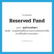 reserved fund แปลว่า?, คำศัพท์ภาษาอังกฤษ reserved fund แปลว่า ทุนสำรองเงินตรา ประเภท N เพิ่มเติม กองทุนสินทรัพย์ที่ธนาคารแห่งประเทศไทยรักษาไว้เพื่อดำรงไว้ซึ่งเสถียรภาพของเงินตรา หมวด N