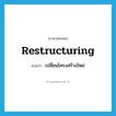 restructuring แปลว่า?, คำศัพท์ภาษาอังกฤษ restructuring แปลว่า เปลี่ยนโครงสร้างใหม่ ประเภท N หมวด N