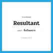 resultant แปลว่า?, คำศัพท์ภาษาอังกฤษ resultant แปลว่า ซึ่งเป็นผลจาก ประเภท N หมวด N