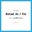 retail at / for แปลว่า?, คำศัพท์ภาษาอังกฤษ retail at / for แปลว่า ขายปลีกที่ (ราคา) ประเภท PHRV หมวด PHRV