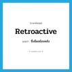 retroactive แปลว่า?, คำศัพท์ภาษาอังกฤษ retroactive แปลว่า ซึ่งมีผลย้อนหลัง ประเภท ADJ หมวด ADJ