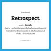 retrospect แปลว่า?, คำศัพท์ภาษาอังกฤษ retrospect แปลว่า ย้อนหลัง ประเภท V ตัวอย่าง เขาเป็นนักกีฬาคนแรกที่คว้าเหรียญทองเหรียญแรกให้กับทัพนักกีฬาชาติไทยย้อนหลังไป 36 ปีในกีฬาเอเชี่ยนเกมส์ เพิ่มเติม ย้อนกลับไปถึงอดีต หมวด V