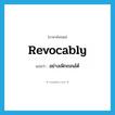 revocably แปลว่า?, คำศัพท์ภาษาอังกฤษ revocably แปลว่า อย่างเพิกถอนได้ ประเภท ADV หมวด ADV