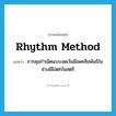 rhythm method แปลว่า?, คำศัพท์ภาษาอังกฤษ rhythm method แปลว่า การคุมกำเนิดแบบงดเว้นมีเพศสัมพันธ์ในช่วงมีไข่ตกในสตรี ประเภท N หมวด N