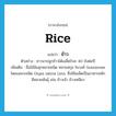 rice แปลว่า?, คำศัพท์ภาษาอังกฤษ rice แปลว่า ข้าว ประเภท N ตัวอย่าง ชาวนาปลูกข้าวได้เฉลี่ยไร่ละ 40 ถังต่อปี เพิ่มเติม ชื่อไม้ล้มลุกหลายชนิด หลายสกุล ในวงศ์ Gramineae โดยเฉพาะชนิด Oryza sativa Linn. ซึ่งใช้เมล็ดเป็นอาหารหลัก มีหลายพันธุ์ เช่น ข้าวเจ้า ข้าวเหนียว หมวด N