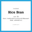 rice bran แปลว่า?, คำศัพท์ภาษาอังกฤษ rice bran แปลว่า รำ ประเภท N ตัวอย่าง โรคเหน็บชาเกิดจากการรับประทานข้าวที่ขัดจนหมดรำ เพิ่มเติม ผงเยื่อเมล็ดข้าวสาร หมวด N