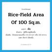 rice-field area of 100 sq.m. แปลว่า?, คำศัพท์ภาษาอังกฤษ rice-field area of 100 sq.m. แปลว่า เฝือ ประเภท CLAS ตัวอย่าง ปู่มีที่นาอยู่เฝือหนึ่ง เพิ่มเติม ลักษณนามของที่นา 25 ตารางวา หรือ 100 ตารางเมตร เรียกว่า เฝือหนึ่ง หมวด CLAS