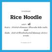 rice noodle แปลว่า?, คำศัพท์ภาษาอังกฤษ rice noodle แปลว่า หมี่ ประเภท N ตัวอย่าง สำรับกับข้าวเริ่มทยอยมา มีทั้งแกงเผ็ด ต้มจืด ขนมจีน ผัดหมี่ เพิ่มเติม แป้งข้าวเจ้าที่โรยเป็นเส้นลงในน้ำเดือดพอสุก แล้วนำมาตากแห้ง หมวด N