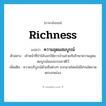 richness แปลว่า?, คำศัพท์ภาษาอังกฤษ richness แปลว่า ความอุดมสมบูรณ์ ประเภท N ตัวอย่าง เจ้าหน้าที่ป่าไม้บอกให้ชาวบ้านช่วยกันรักษาความอุดมสมบูรณ์ของธรรมชาติไว้ เพิ่มเติม ความบริบูรณ์ด้วยสิ่งต่างๆ มากมายโดยไม่มีส่วนใดขาดตกบกพร่อง หมวด N