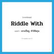 riddle with แปลว่า?, คำศัพท์ภาษาอังกฤษ riddle with แปลว่า เจาะเป็นรู, ทำให้พรุน ประเภท PHRV หมวด PHRV