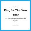 ring in the New Year แปลว่า?, คำศัพท์ภาษาอังกฤษ ring in the New Year แปลว่า ฉลองปีใหม่ตอนเที่ยงคืนของวันที่ 31 ธันวาคม ประเภท IDM หมวด IDM