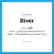 river แปลว่า?, คำศัพท์ภาษาอังกฤษ river แปลว่า แม่น้ำ ประเภท N ตัวอย่าง ภูเขาเป็นแหล่งกำเนิดของแม่น้ำหลายสาย เพิ่มเติม ลำน้ำใหญ่ซึ่งเป็นที่รวมของสายน้ำเล็กๆ ทั้งปวง หมวด N